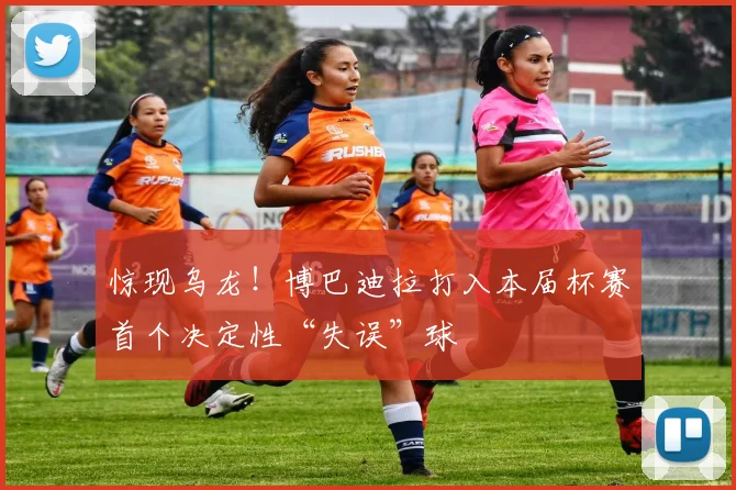 惊现乌龙!博巴迪拉打入本届杯赛首个决定性“失误”球