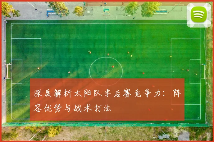 深度解析太阳队季后赛竞争力:阵容优势与战术打法