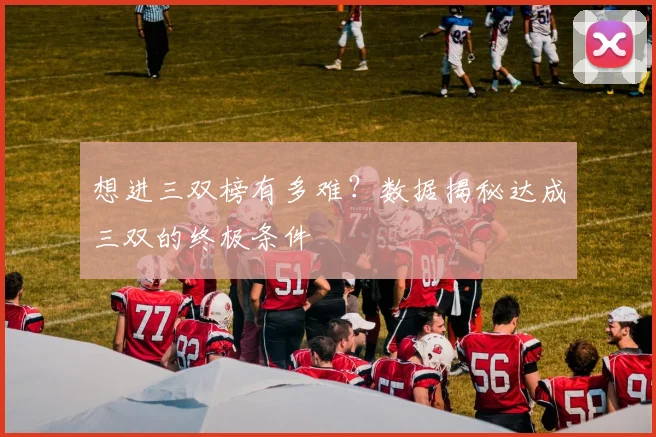 想进三双榜有多难？数据揭秘达成三双的终极条件