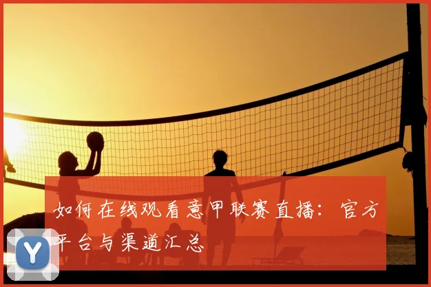 如何在线观看意甲联赛直播：官方平台与渠道汇总