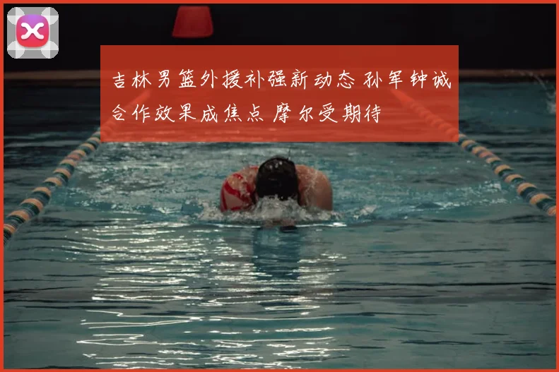 吉林男篮外援补强新动态 孙军钟诚合作效果成焦点 摩尔受期待