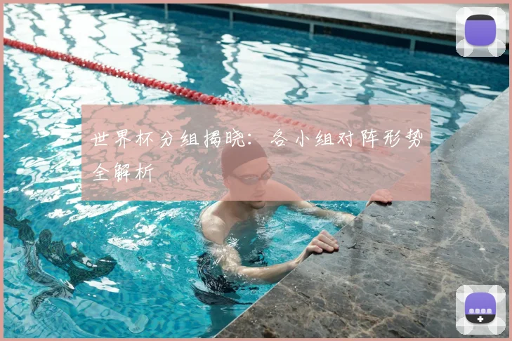 世界杯分组揭晓:各小组对阵形势全解析