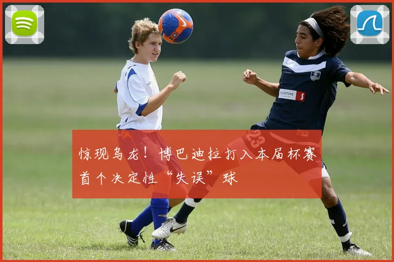 惊现乌龙！博巴迪拉打入本届杯赛首个决定性“失误”球