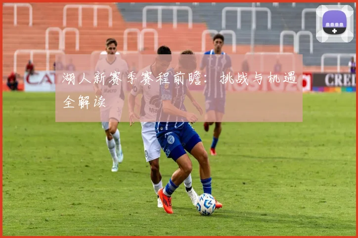 湖人新赛季赛程前瞻：挑战与机遇全解读