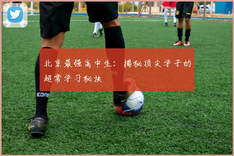 北京最强高中生：揭秘顶尖学子的超常学习秘诀
