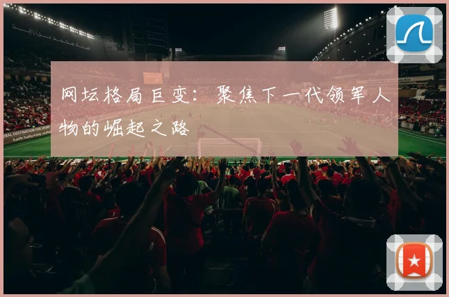 网坛格局巨变：聚焦下一代领军人物的崛起之路