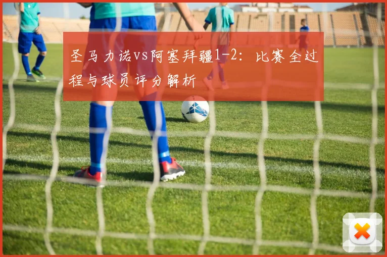 圣马力诺vs阿塞拜疆1-2:比赛全过程与球员评分解析