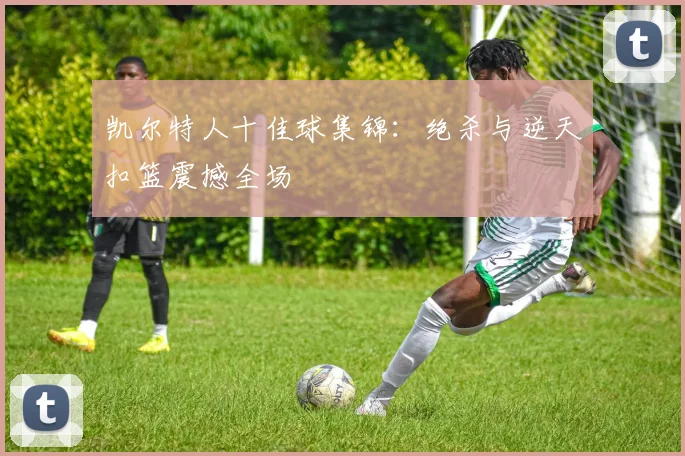 凯尔特人十佳球集锦：绝杀与逆天扣篮震撼全场