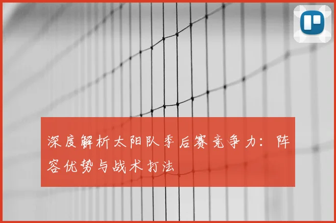 深度解析太阳队季后赛竞争力：阵容优势与战术打法