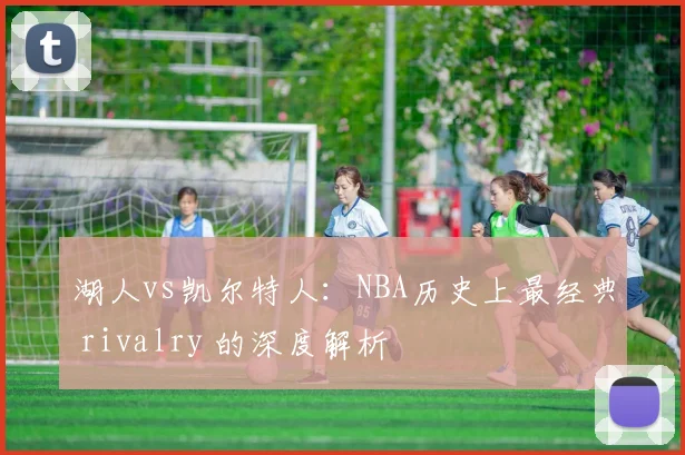 湖人vs凯尔特人：NBA历史上最经典 rivalry 的深度解析
