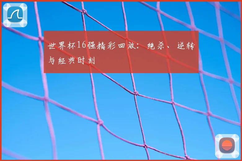世界杯16强精彩回放：绝杀、逆转与经典时刻