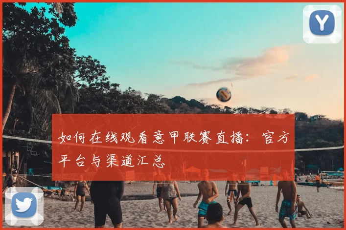 如何在线观看意甲联赛直播：官方平台与渠道汇总