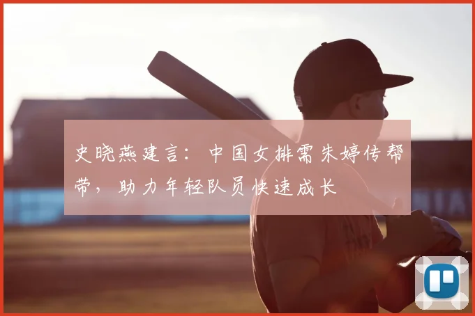 史晓燕建言：中国女排需朱婷传帮带，助力年轻队员快速成长