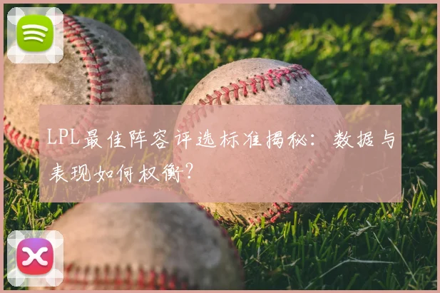 LPL最佳阵容评选标准揭秘：数据与表现如何权衡？