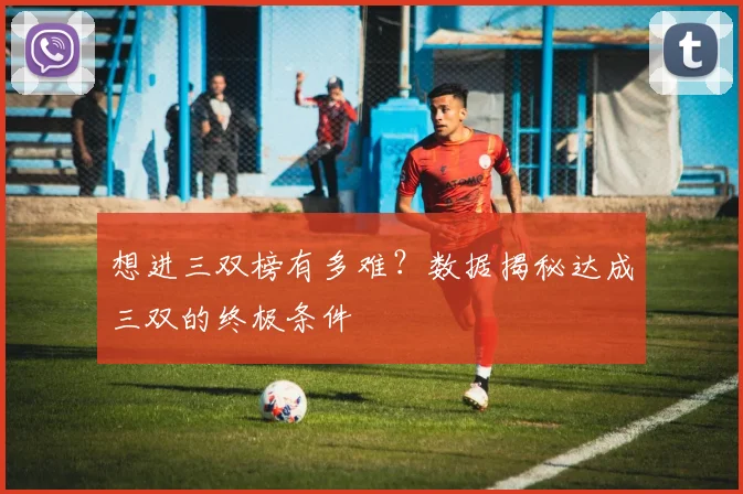 想进三双榜有多难？数据揭秘达成三双的终极条件