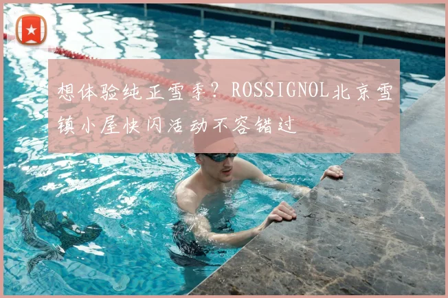 想体验纯正雪季？ROSSIGNOL北京雪镇小屋快闪活动不容错过