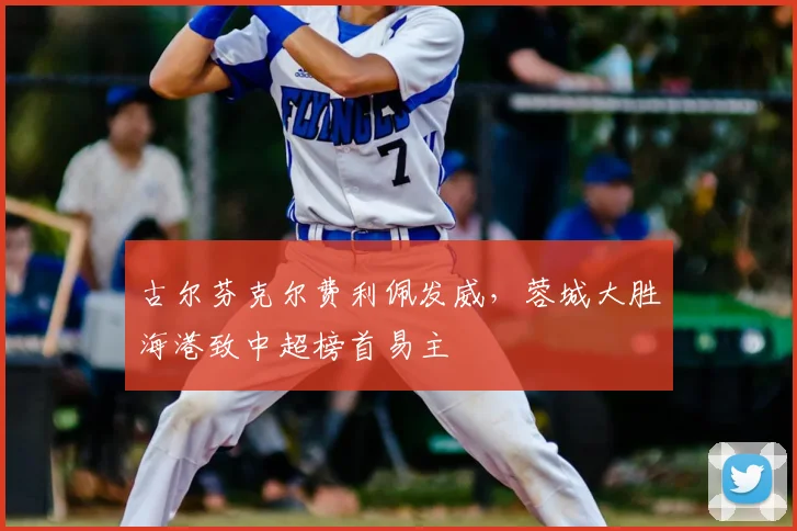 古尔芬克尔费利佩发威，蓉城大胜海港致中超榜首易主