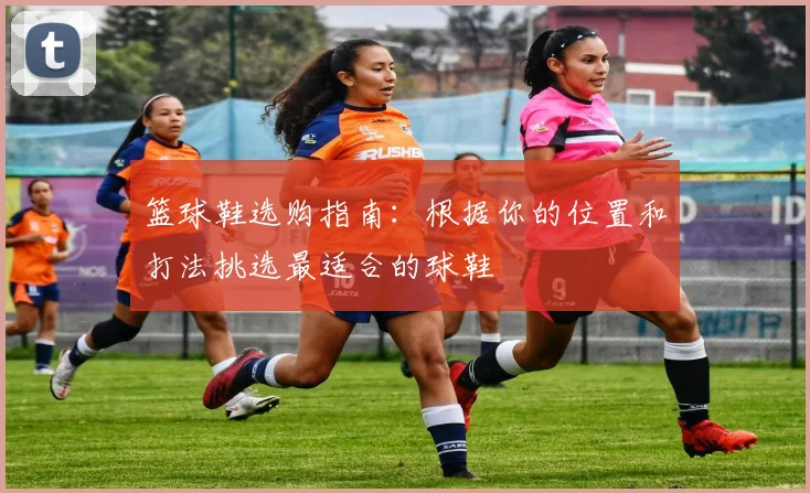 篮球鞋选购指南：根据你的位置和打法挑选最适合的球鞋