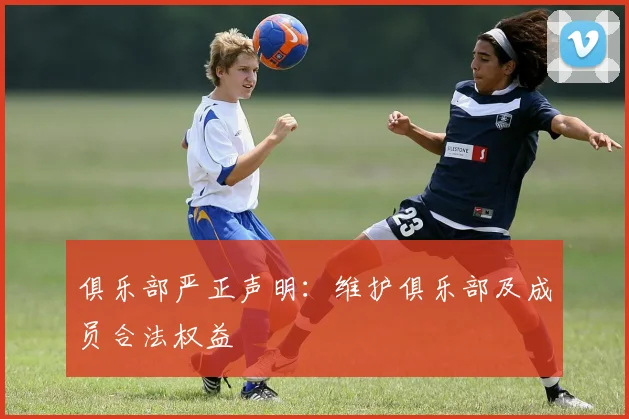 俱乐部严正声明：维护俱乐部及成员合法权益