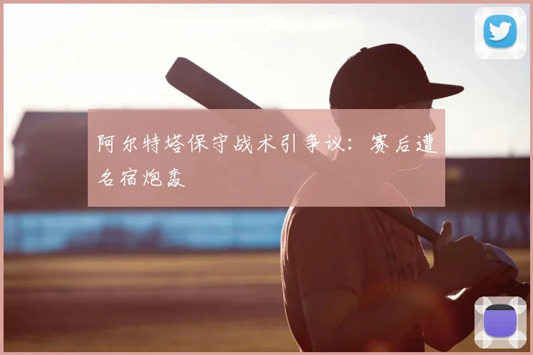 阿尔特塔保守战术引争议:赛后遭名宿炮轰